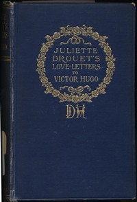 Juliette Drouet's Love-Letters to Victor Hugo Edited with a Biography of Juliette Drouet